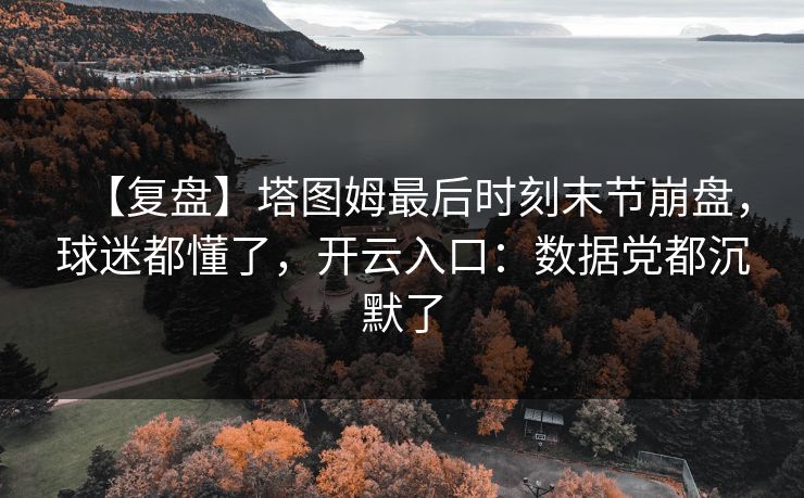 【复盘】塔图姆最后时刻末节崩盘，球迷都懂了，开云入口：数据党都沉默了-第1张图片-开云体育平台官网 - 专业赛事首选