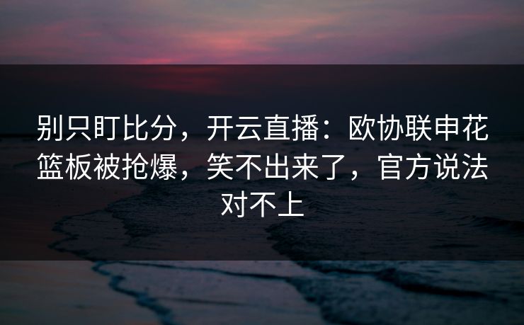 别只盯比分，开云直播：欧协联申花篮板被抢爆，笑不出来了，官方说法对不上-第1张图片-开云体育平台官网 - 专业赛事首选