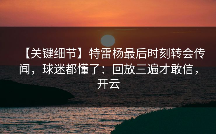 【关键细节】特雷杨最后时刻转会传闻，球迷都懂了：回放三遍才敢信，开云-第1张图片-开云体育平台官网 - 专业赛事首选