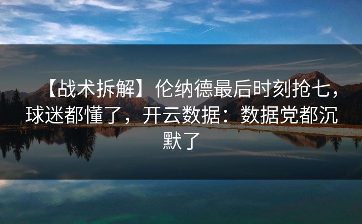 【战术拆解】伦纳德最后时刻抢七，球迷都懂了，开云数据：数据党都沉默了