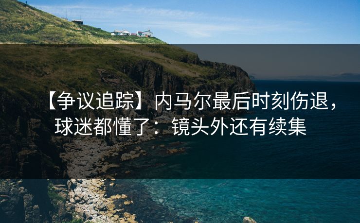 【争议追踪】内马尔最后时刻伤退，球迷都懂了：镜头外还有续集-第1张图片-开云体育平台官网 - 专业赛事首选