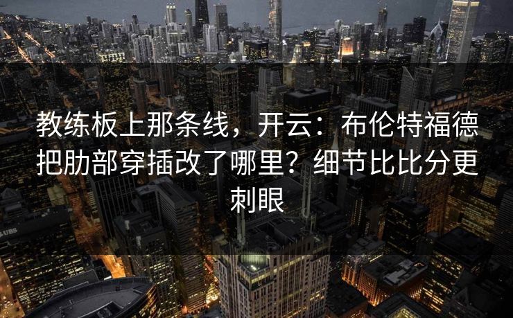 教练板上那条线，开云：布伦特福德把肋部穿插改了哪里？细节比比分更刺眼