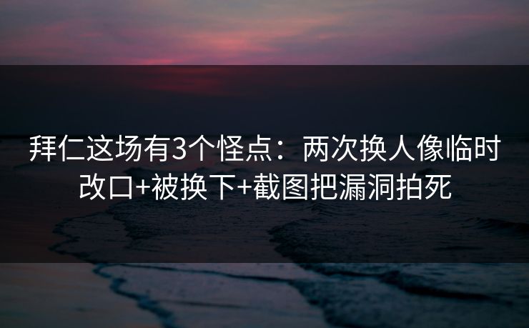 拜仁这场有3个怪点：两次换人像临时改口+被换下+截图把漏洞拍死