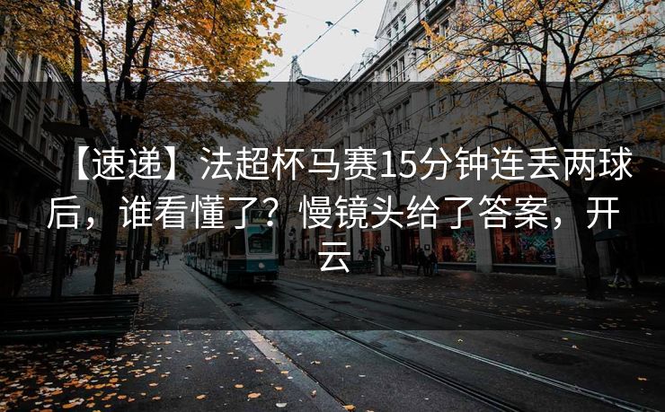 【速递】法超杯马赛15分钟连丢两球后，谁看懂了？慢镜头给了答案，开云