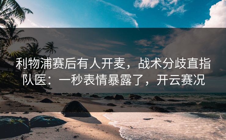 利物浦赛后有人开麦，战术分歧直指队医：一秒表情暴露了，开云赛况
