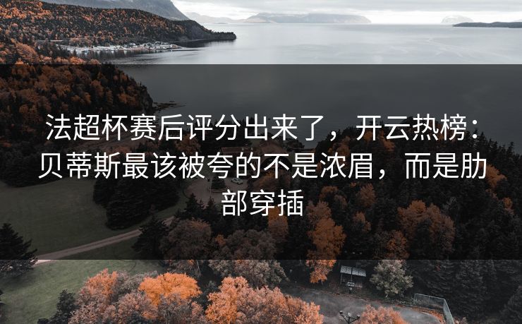 法超杯赛后评分出来了，开云热榜：贝蒂斯最该被夸的不是浓眉，而是肋部穿插