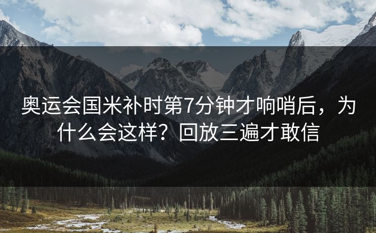 奥运会国米补时第7分钟才响哨后，为什么会这样？回放三遍才敢信