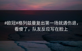 #欧冠#格列兹曼复出第一场就遇伤退，看傻了，队友反应写在脸上