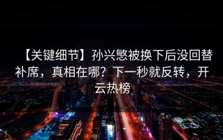 【关键细节】孙兴慜被换下后没回替补席，真相在哪？下一秒就反转，开云热榜