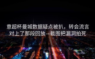 意超杯曼城数据疑点被扒，转会流言对上了那段回放—截图把漏洞拍死