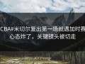 #CBA#米切尔复出第一场就遇加时赛，心态炸了，关键镜头被切走
