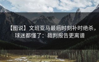 【图说】文班亚马最后时刻补时绝杀，球迷都懂了：裁判报告更离谱