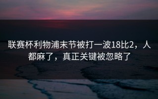 联赛杯利物浦末节被打一波18比2，人都麻了，真正关键被忽略了