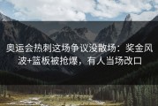 奥运会热刺这场争议没散场：奖金风波+篮板被抢爆，有人当场改口