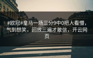 #欧冠#皇马一场三分9中0把人看懵，气到想笑，回放三遍才敢信，开云网页