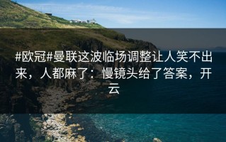 #欧冠#曼联这波临场调整让人笑不出来，人都麻了：慢镜头给了答案，开云