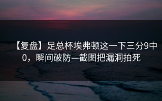 【复盘】足总杯埃弗顿这一下三分9中0，瞬间破防—截图把漏洞拍死