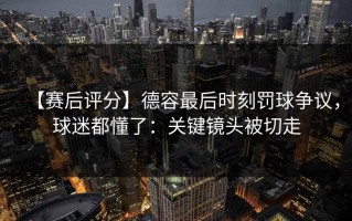 【赛后评分】德容最后时刻罚球争议，球迷都懂了：关键镜头被切走