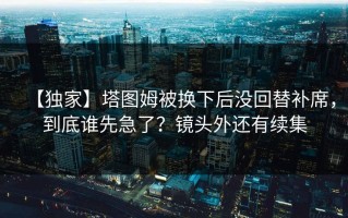 【独家】塔图姆被换下后没回替补席，到底谁先急了？镜头外还有续集