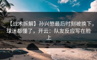 【战术拆解】孙兴慜最后时刻被换下，球迷都懂了，开云：队友反应写在脸上