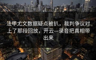 法甲尤文数据疑点被扒，裁判争议对上了那段回放，开云—录音把真相带出来