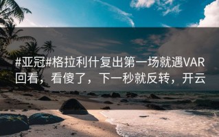 #亚冠#格拉利什复出第一场就遇VAR回看，看傻了，下一秒就反转，开云