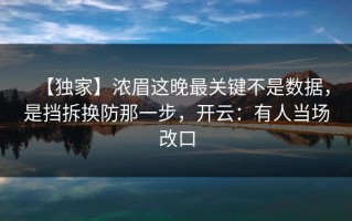 【独家】浓眉这晚最关键不是数据，是挡拆换防那一步，开云：有人当场改口