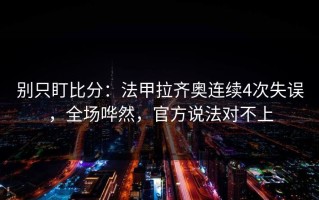 别只盯比分：法甲拉齐奥连续4次失误，全场哗然，官方说法对不上
