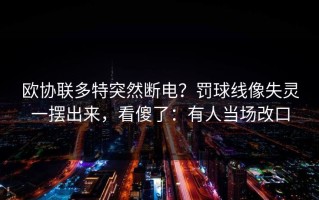 欧协联多特突然断电？罚球线像失灵一摆出来，看傻了：有人当场改口