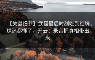 【关键细节】武磊最后时刻吃到红牌，球迷都懂了，开云：录音把真相带出来