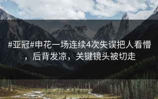 #亚冠#申花一场连续4次失误把人看懵，后背发凉，关键镜头被切走