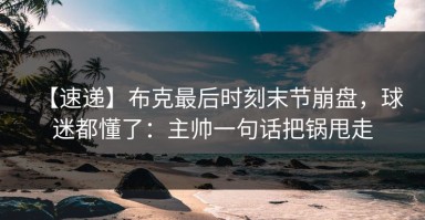 【速递】布克最后时刻末节崩盘，球迷都懂了：主帅一句话把锅甩走