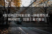 #亚冠#杜兰特复出第一场就遇伤退，瞬间破防，回放三遍才敢信