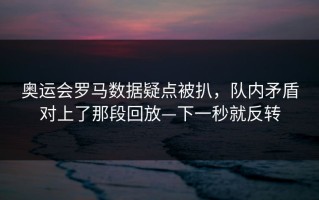奥运会罗马数据疑点被扒，队内矛盾对上了那段回放—下一秒就反转