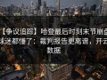 【争议追踪】哈登最后时刻末节崩盘，球迷都懂了：裁判报告更离谱，开云数据
