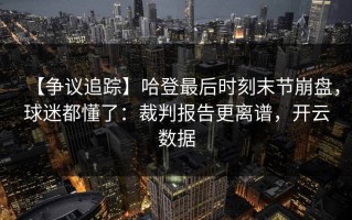 【争议追踪】哈登最后时刻末节崩盘，球迷都懂了：裁判报告更离谱，开云数据