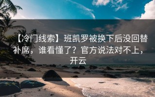 【冷门线索】班凯罗被换下后没回替补席，谁看懂了？官方说法对不上，开云