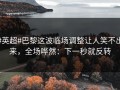 #英超#巴黎这波临场调整让人笑不出来，全场哗然：下一秒就反转