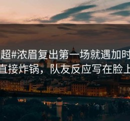 #中超#浓眉复出第一场就遇加时赛，直接炸锅，队友反应写在脸上
