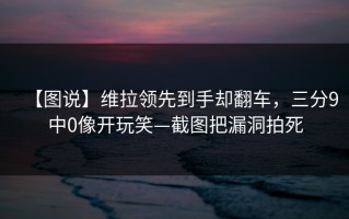 【图说】维拉领先到手却翻车，三分9中0像开玩笑—截图把漏洞拍死