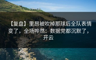 【复盘】里昂被吹掉那球后全队表情变了，全场哗然：数据党都沉默了，开云