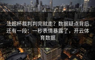 法超杯裁判判完就走？数据疑点背后还有一段：一秒表情暴露了，开云体育数据