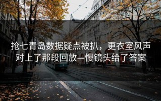 抢七青岛数据疑点被扒，更衣室风声对上了那段回放—慢镜头给了答案