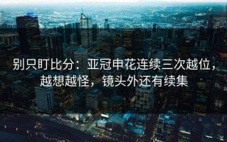 别只盯比分：亚冠申花连续三次越位，越想越怪，镜头外还有续集