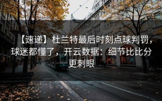 【速递】杜兰特最后时刻点球判罚，球迷都懂了，开云数据：细节比比分更刺眼