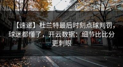 【速递】杜兰特最后时刻点球判罚，球迷都懂了，开云数据：细节比比分更刺眼