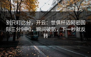 别只盯比分，开云：世俱杯迈阿密国际三分9中0，瞬间破防，下一秒就反转