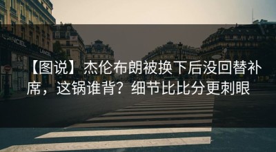 【图说】杰伦布朗被换下后没回替补席，这锅谁背？细节比比分更刺眼