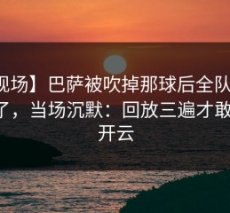 【现场】巴萨被吹掉那球后全队表情变了，当场沉默：回放三遍才敢信，开云