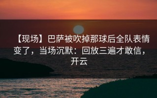 【现场】巴萨被吹掉那球后全队表情变了，当场沉默：回放三遍才敢信，开云